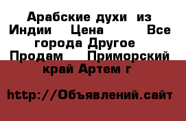Арабские духи (из Индии) › Цена ­ 250 - Все города Другое » Продам   . Приморский край,Артем г.